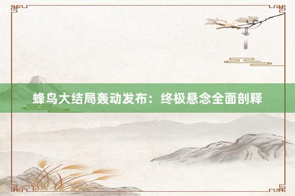 蜂鸟大结局轰动发布：终极悬念全面剖释
