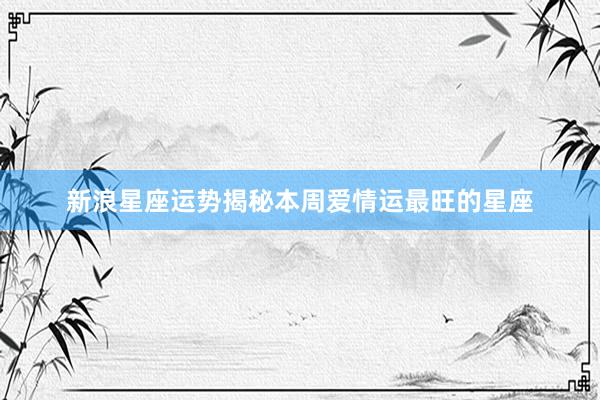 新浪星座运势揭秘本周爱情运最旺的星座