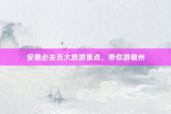 安徽必去五大旅游景点，带你游徽州