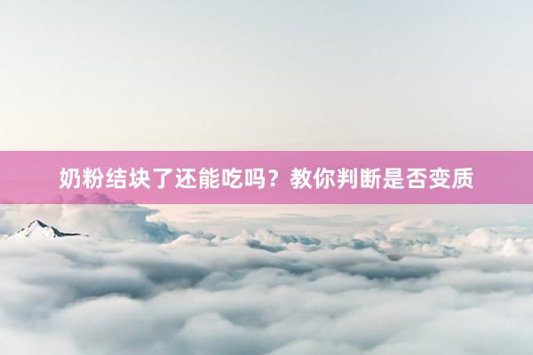 奶粉结块了还能吃吗？教你判断是否变质
