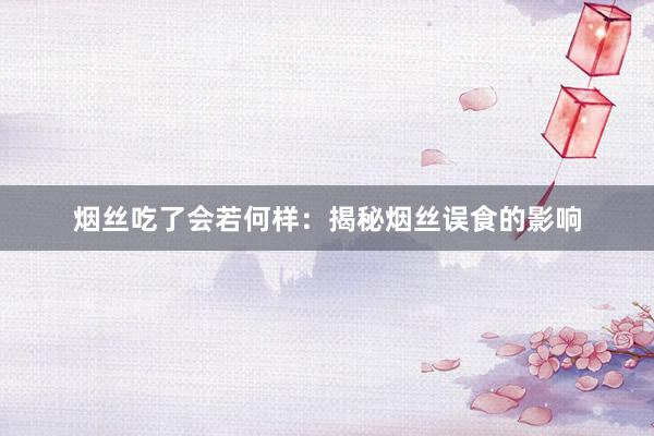 烟丝吃了会若何样：揭秘烟丝误食的影响