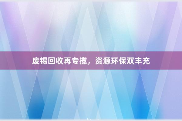 废锡回收再专揽，资源环保双丰充