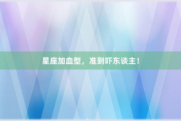 星座加血型，准到吓东谈主！